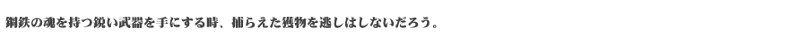 鋼鉄の魂を持つ鋭い武器を手にする時、捕らえた獲物を逃しはしないだろう。