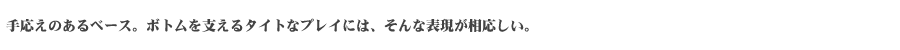 手応えのあるベース。ボトムを支えるタイトなプレイには、そんな表現がふさわしい。